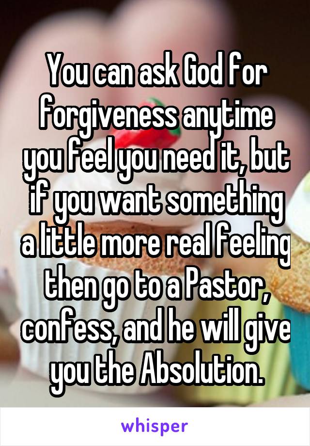 You can ask God for forgiveness anytime you feel you need it, but if you want something a little more real feeling then go to a Pastor, confess, and he will give you the Absolution.