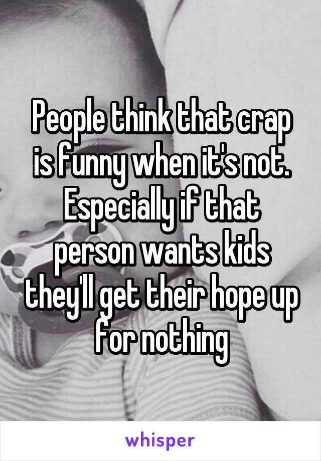 People think that crap is funny when it's not. Especially if that person wants kids they'll get their hope up for nothing