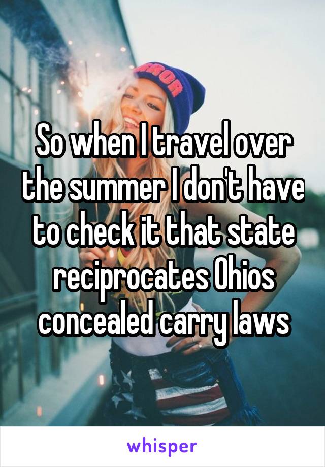 So when I travel over the summer I don't have to check it that state reciprocates Ohios concealed carry laws