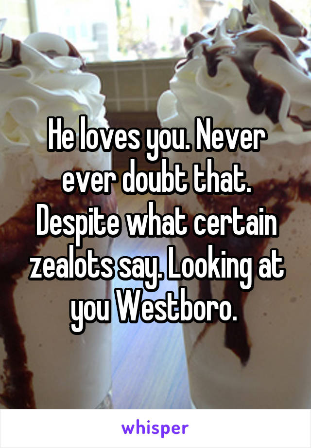 He loves you. Never ever doubt that. Despite what certain zealots say. Looking at you Westboro. 