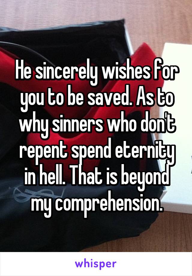 He sincerely wishes for you to be saved. As to why sinners who don't repent spend eternity in hell. That is beyond my comprehension.