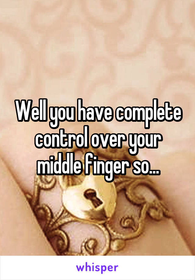 Well you have complete control over your middle finger so...