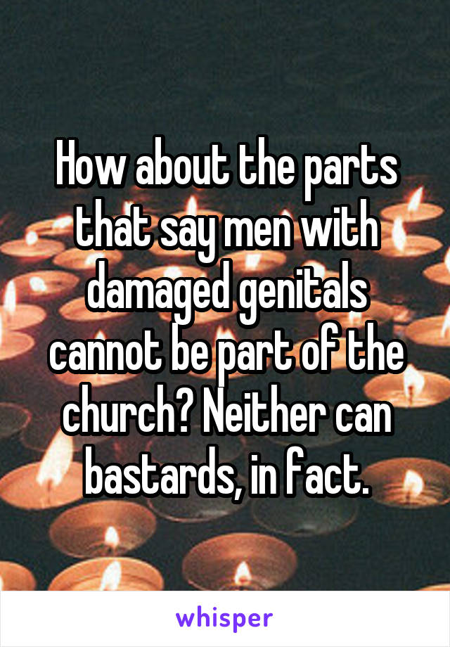 How about the parts that say men with damaged genitals cannot be part of the church? Neither can bastards, in fact.