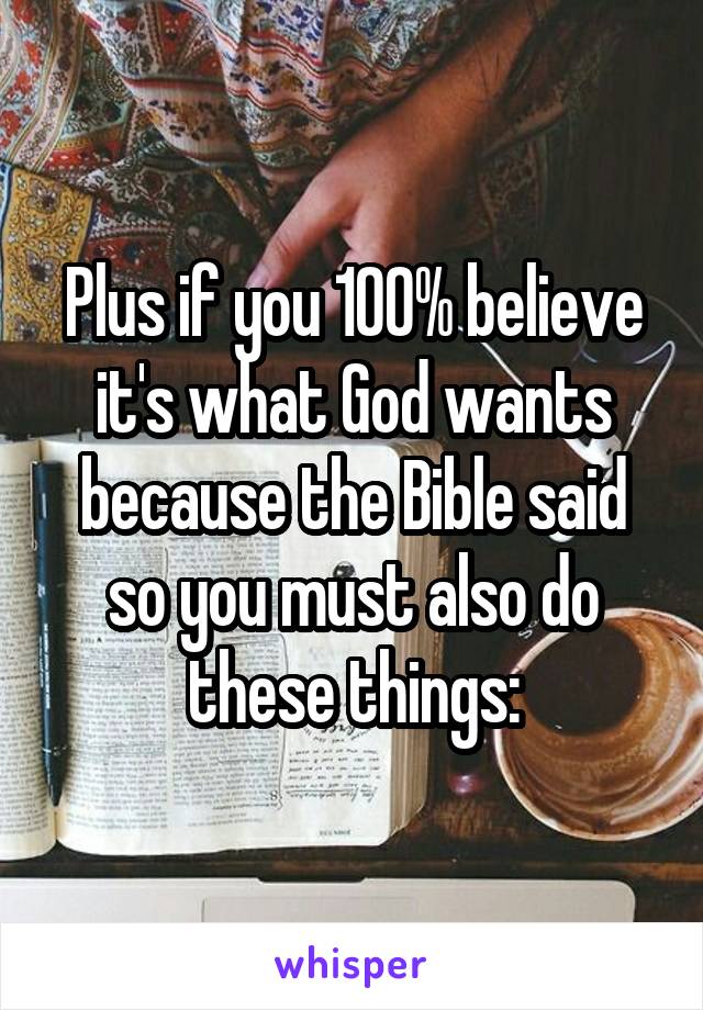 Plus if you 100% believe it's what God wants because the Bible said so you must also do these things: