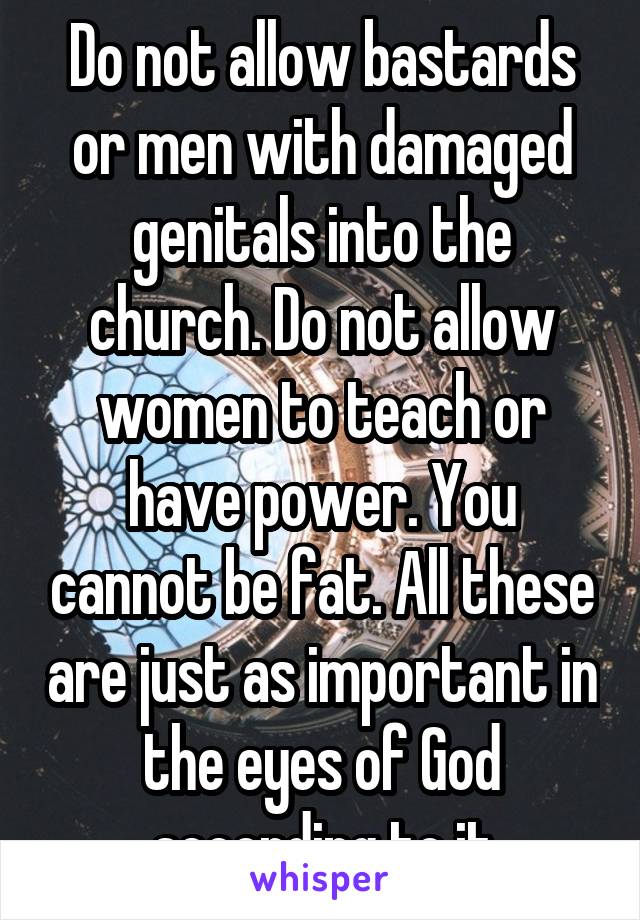 Do not allow bastards or men with damaged genitals into the church. Do not allow women to teach or have power. You cannot be fat. All these are just as important in the eyes of God according to it