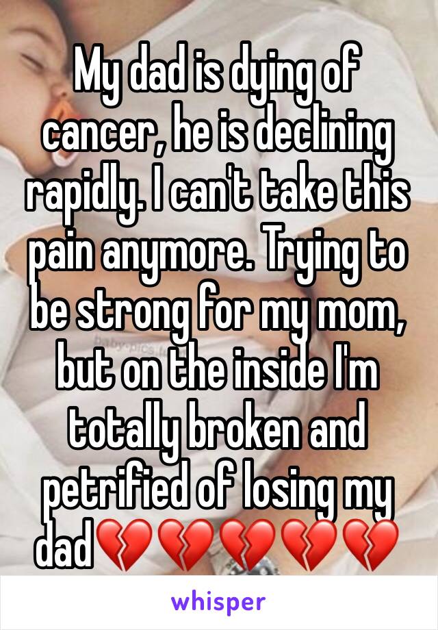 My dad is dying of cancer, he is declining rapidly. I can't take this pain anymore. Trying to be strong for my mom, but on the inside I'm totally broken and petrified of losing my dad💔💔💔💔💔