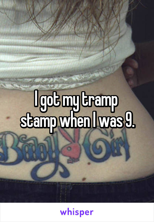 I got my tramp 
stamp when I was 9.