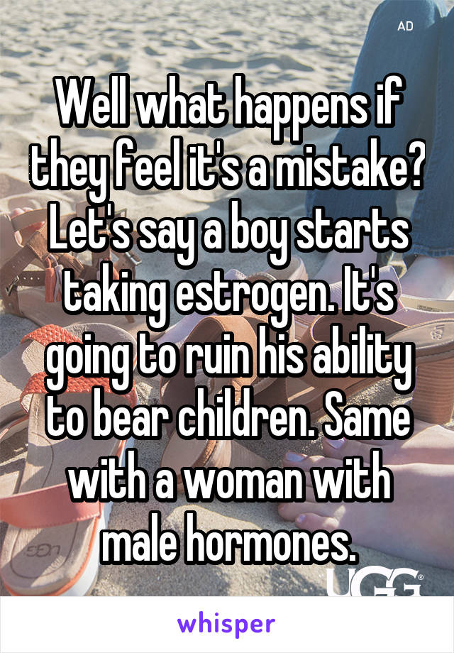 Well what happens if they feel it's a mistake? Let's say a boy starts taking estrogen. It's going to ruin his ability to bear children. Same with a woman with male hormones.