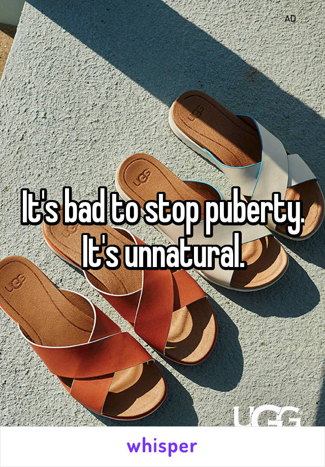 It's bad to stop puberty. It's unnatural.