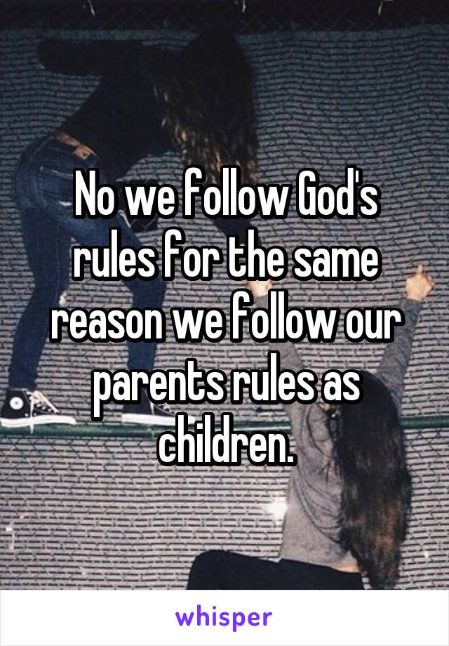 No we follow God's rules for the same reason we follow our parents rules as children.