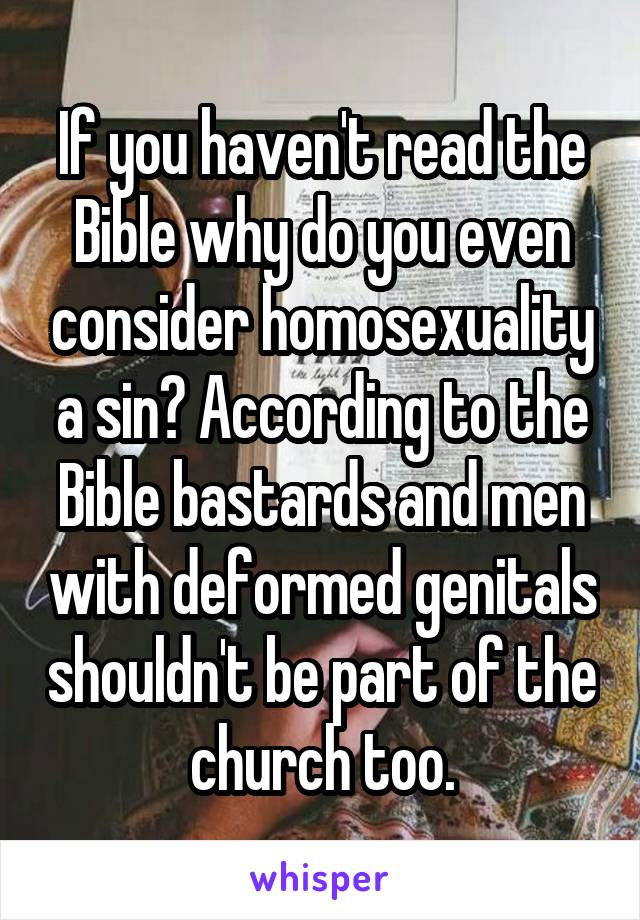 If you haven't read the Bible why do you even consider homosexuality a sin? According to the Bible bastards and men with deformed genitals shouldn't be part of the church too.