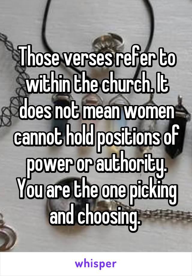 Those verses refer to within the church. It does not mean women cannot hold positions of power or authority. You are the one picking and choosing. 