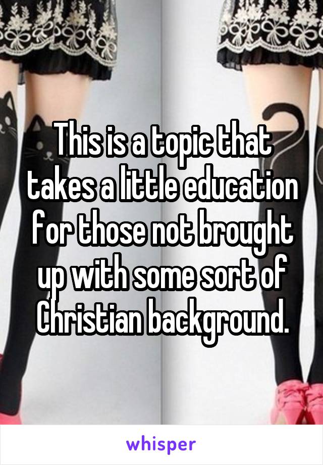 This is a topic that takes a little education for those not brought up with some sort of Christian background.