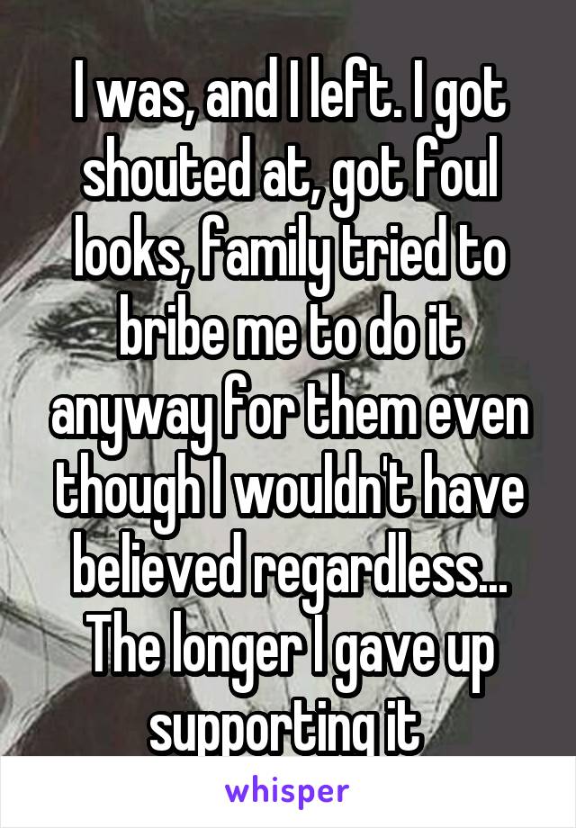 I was, and I left. I got shouted at, got foul looks, family tried to bribe me to do it anyway for them even though I wouldn't have believed regardless... The longer I gave up supporting it 