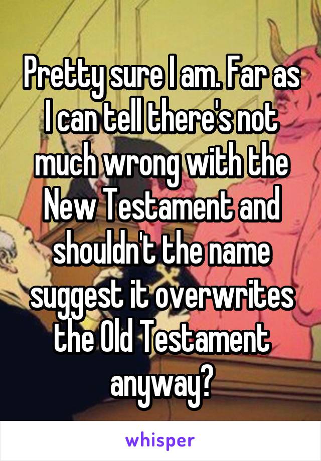 Pretty sure I am. Far as I can tell there's not much wrong with the New Testament and shouldn't the name suggest it overwrites the Old Testament anyway?