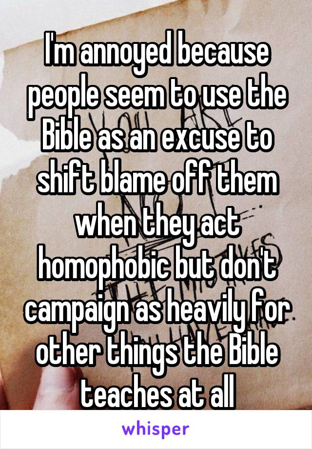 I'm annoyed because people seem to use the Bible as an excuse to shift blame off them when they act homophobic but don't campaign as heavily for other things the Bible teaches at all