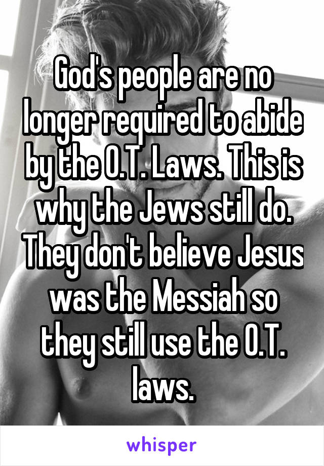 God's people are no longer required to abide by the O.T. Laws. This is why the Jews still do. They don't believe Jesus was the Messiah so they still use the O.T. laws.