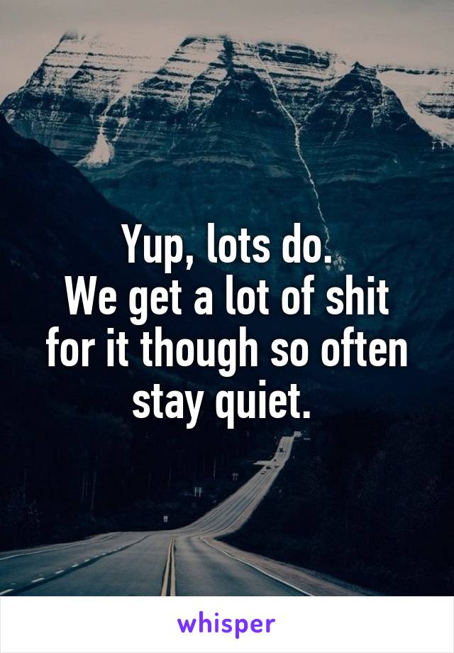 Yup, lots do.
We get a lot of shit for it though so often stay quiet. 