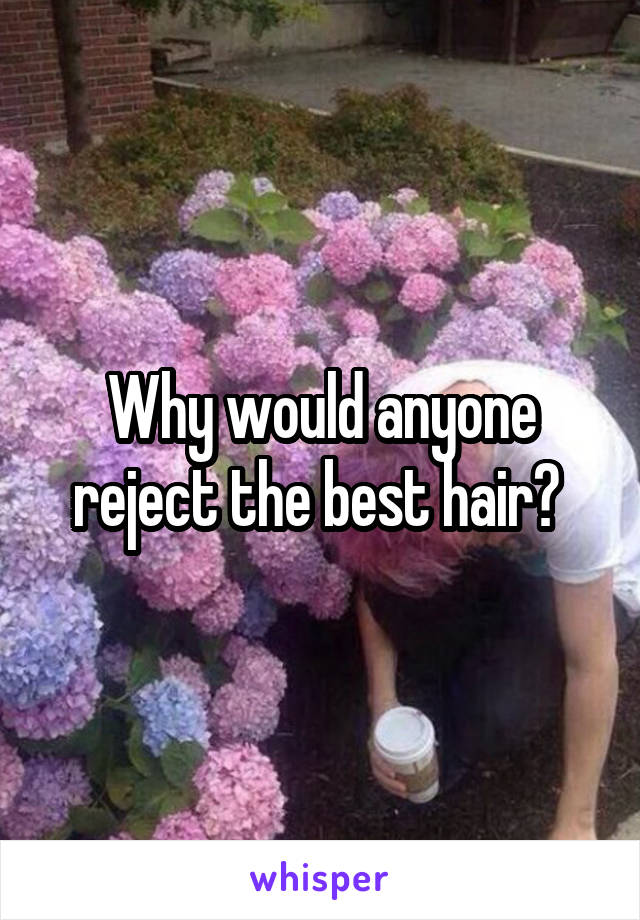 Why would anyone reject the best hair? 