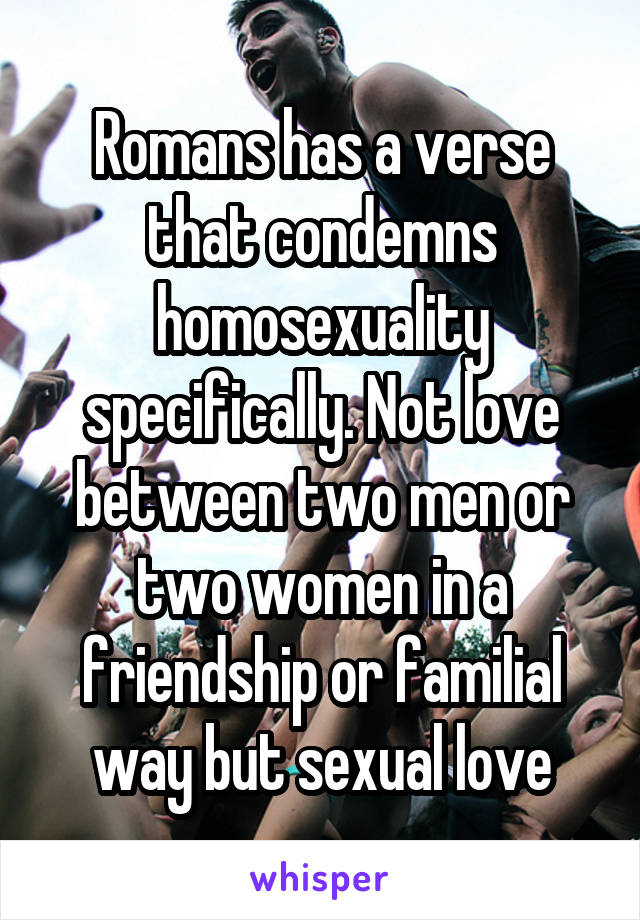 Romans has a verse that condemns homosexuality specifically. Not love between two men or two women in a friendship or familial way but sexual love