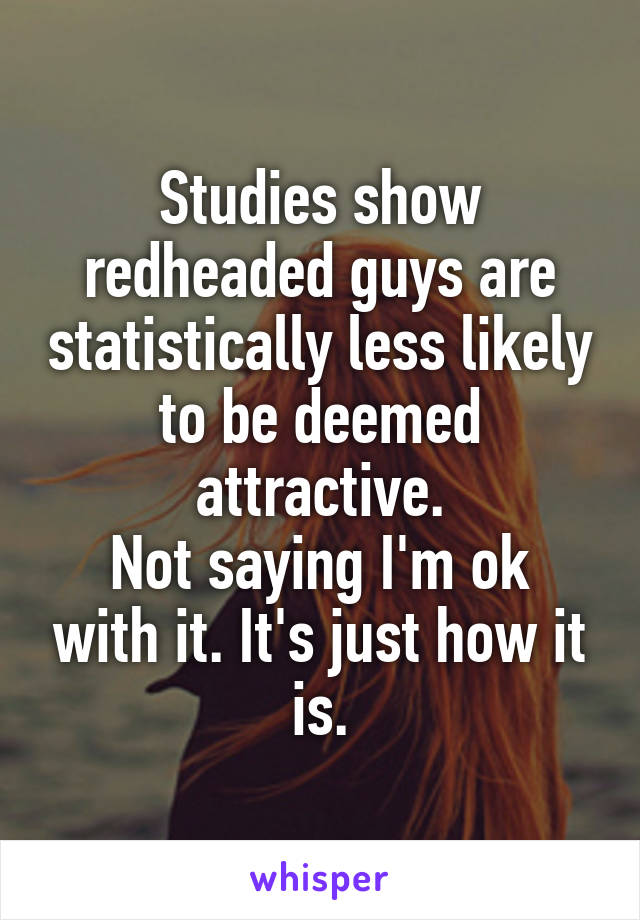 Studies show redheaded guys are statistically less likely to be deemed attractive.
Not saying I'm ok with it. It's just how it is.