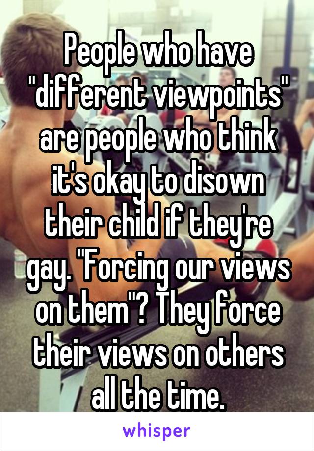 People who have "different viewpoints" are people who think it's okay to disown their child if they're gay. "Forcing our views on them"? They force their views on others all the time.