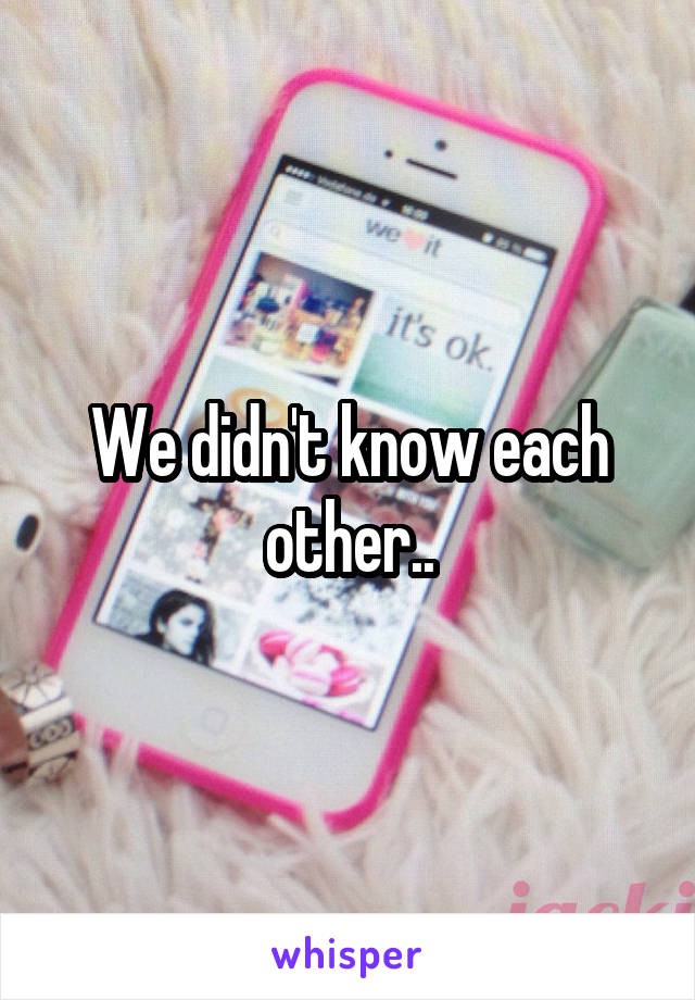 We didn't know each other..