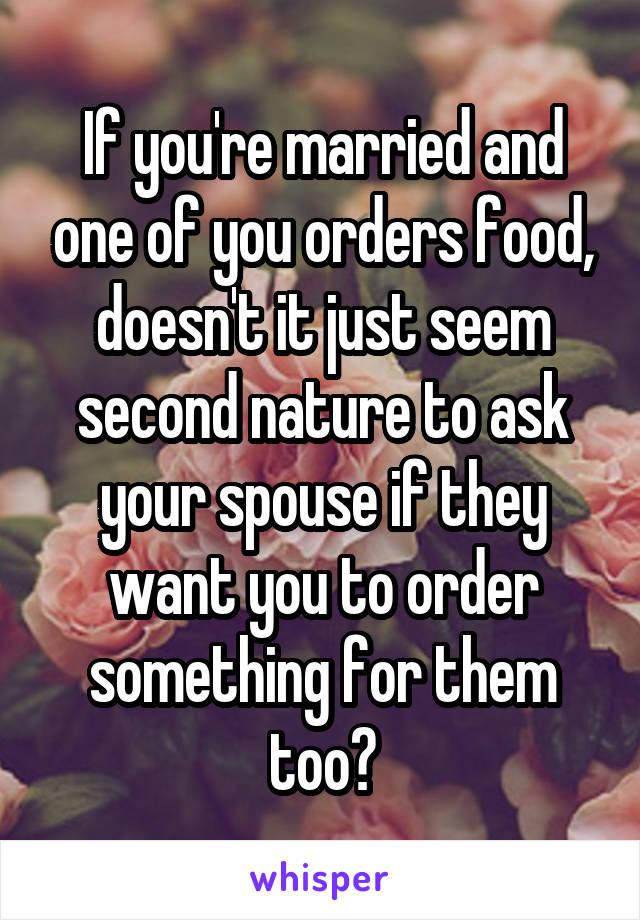 If you're married and one of you orders food, doesn't it just seem second nature to ask your spouse if they want you to order something for them too?