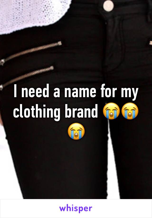 I need a name for my clothing brand 😭😭😭