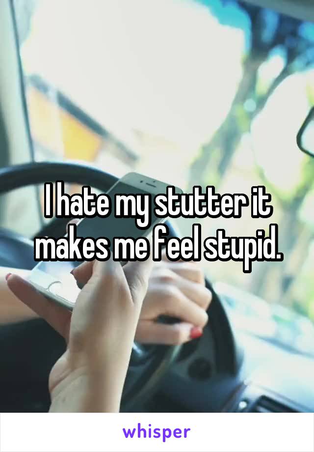 I hate my stutter it makes me feel stupid.