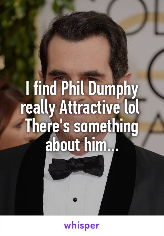 I find Phil Dumphy really Attractive lol 
There's something about him...