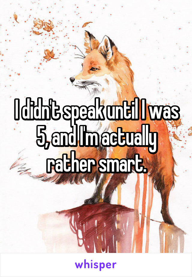 I didn't speak until I was 5, and I'm actually rather smart.