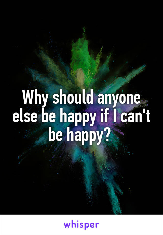 Why should anyone else be happy if I can't be happy? 