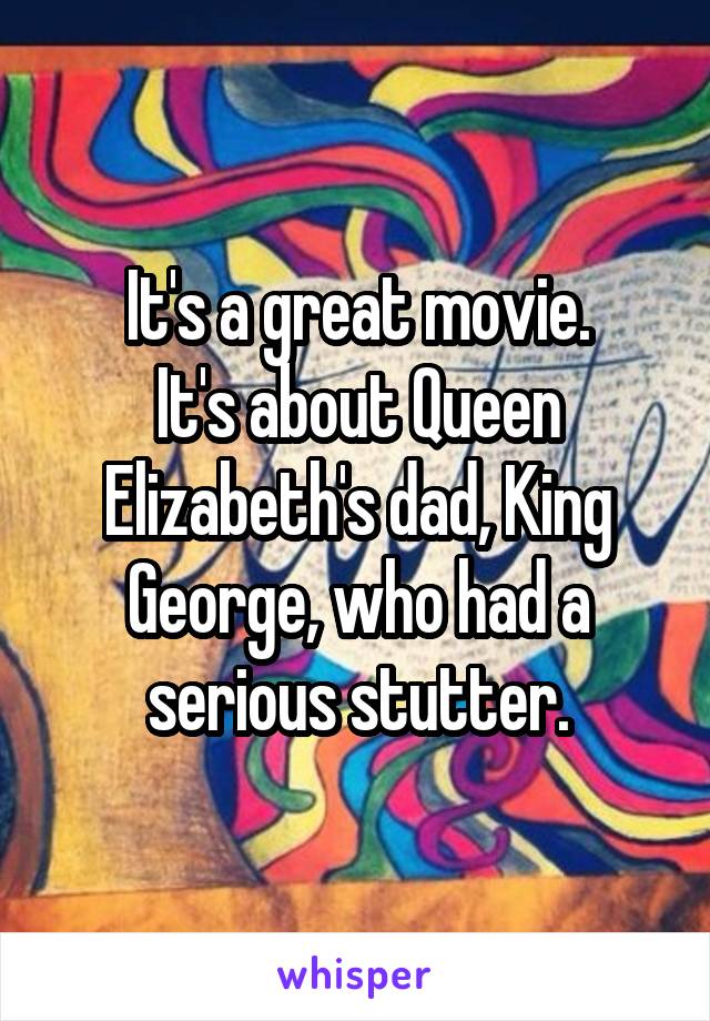 It's a great movie.
It's about Queen Elizabeth's dad, King George, who had a serious stutter.