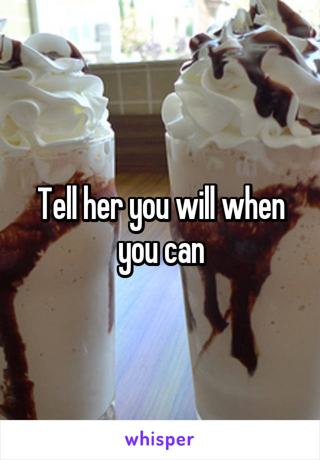 Tell her you will when you can