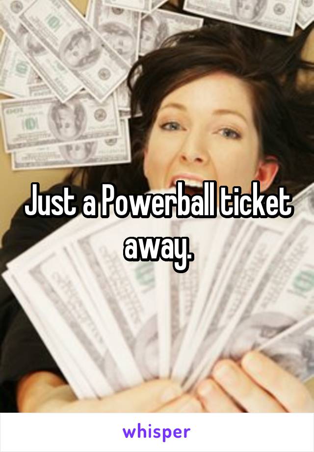 Just a Powerball ticket away.