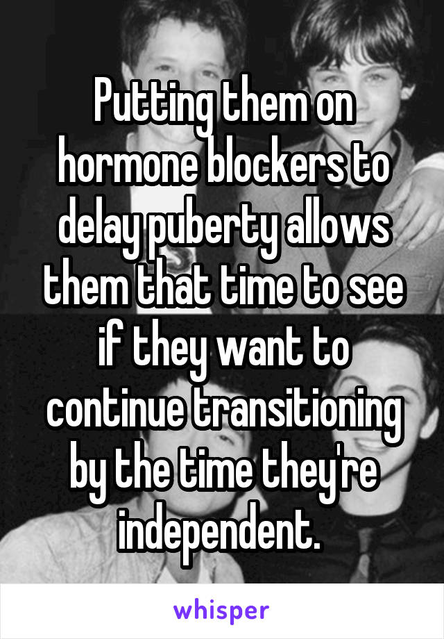 Putting them on hormone blockers to delay puberty allows them that time to see if they want to continue transitioning by the time they're independent. 