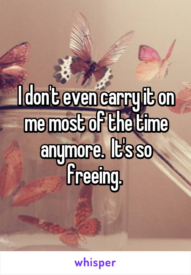 I don't even carry it on me most of the time anymore.  It's so freeing. 