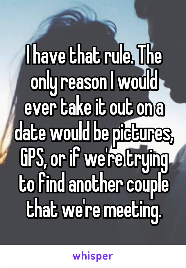 I have that rule. The only reason I would ever take it out on a date would be pictures, GPS, or if we're trying to find another couple that we're meeting.