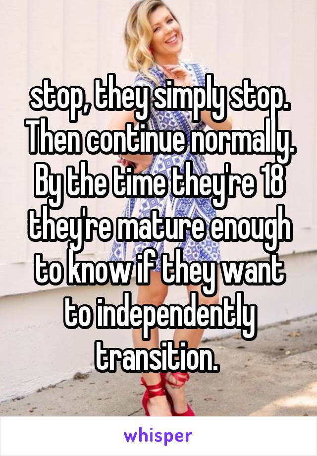 stop, they simply stop. Then continue normally. By the time they're 18 they're mature enough to know if they want to independently transition. 