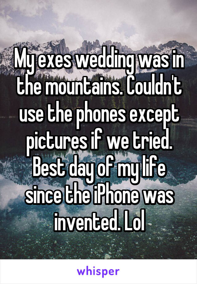 My exes wedding was in the mountains. Couldn't use the phones except pictures if we tried. Best day of my life since the iPhone was invented. Lol