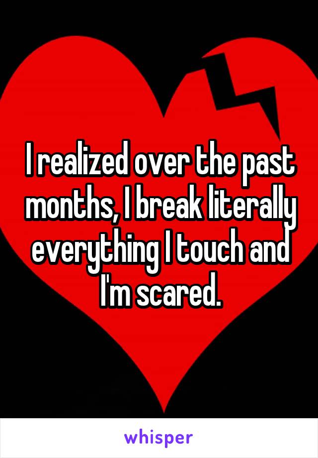 I realized over the past months, I break literally everything I touch and I'm scared.