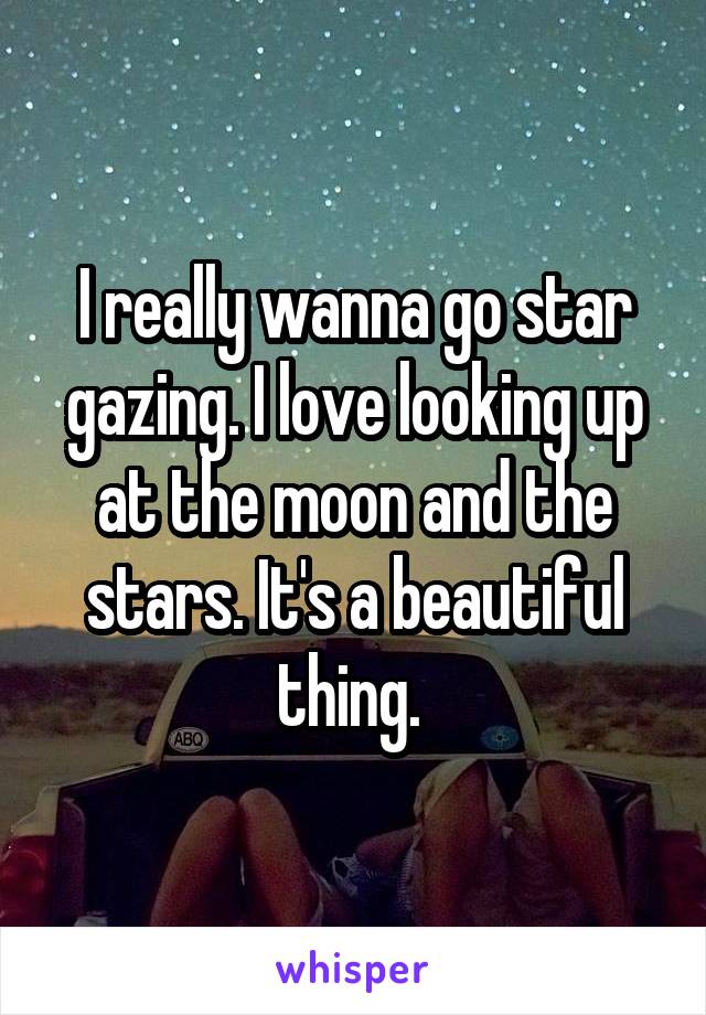 I really wanna go star gazing. I love looking up at the moon and the stars. It's a beautiful thing. 