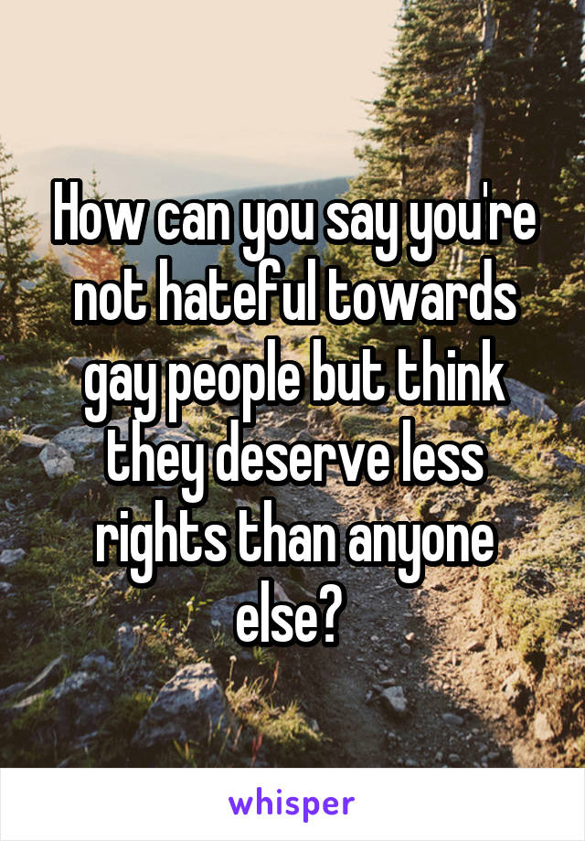 How can you say you're not hateful towards gay people but think they deserve less rights than anyone else? 