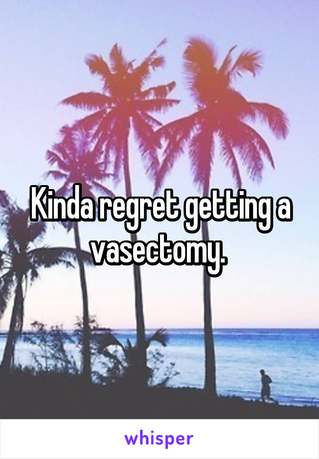 Kinda regret getting a vasectomy. 