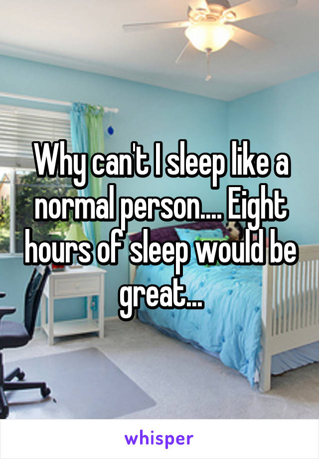 Why can't I sleep like a normal person.... Eight hours of sleep would be great...