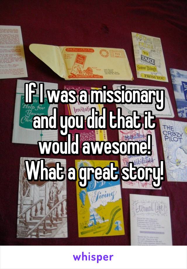 If I was a missionary and you did that it would awesome!
What a great story!