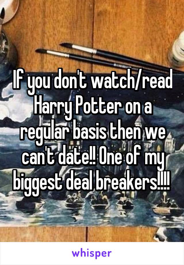 If you don't watch/read Harry Potter on a regular basis then we can't date!! One of my biggest deal breakers!!!! 