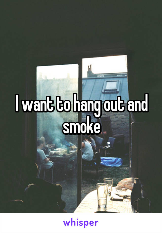 I want to hang out and smoke