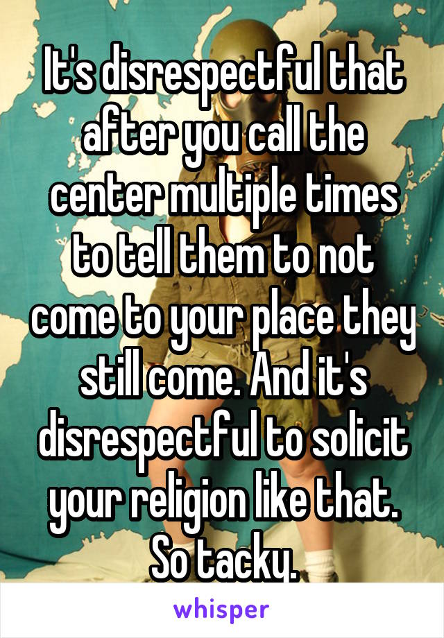 It's disrespectful that after you call the center multiple times to tell them to not come to your place they still come. And it's disrespectful to solicit your religion like that. So tacky.